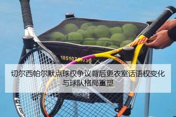 切尔西帕尔默点球权争议背后更衣室话语权变化与球队格局重塑